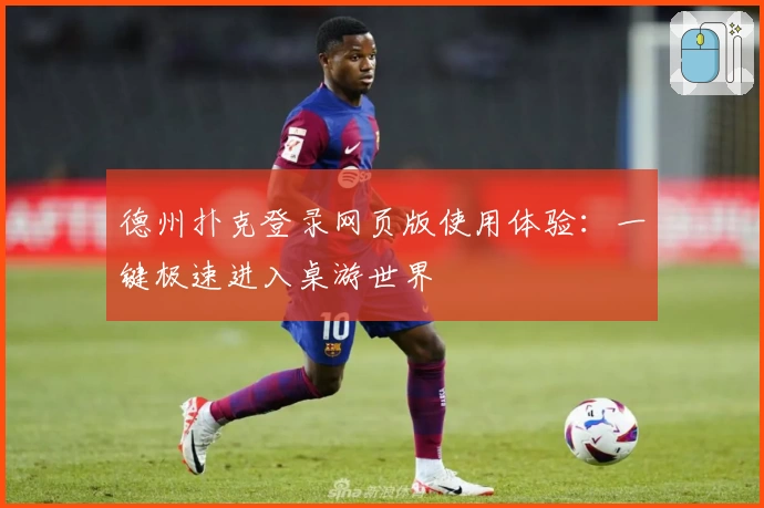 德州扑克登录网页版使用体验：一键极速进入桌游世界