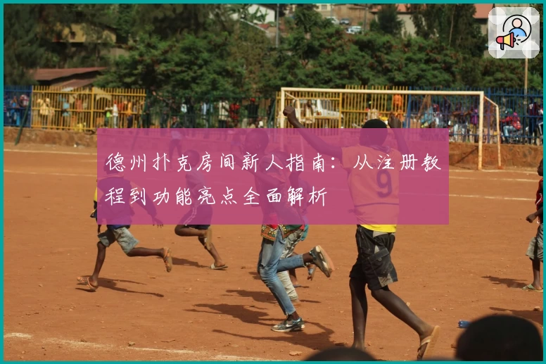 德州扑克房间新人指南：从注册教程到功能亮点全面解析