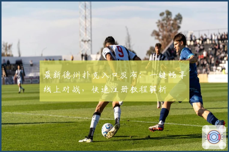 最新德州扑克入口发布：一键畅享线上对战，快速注册教程解析