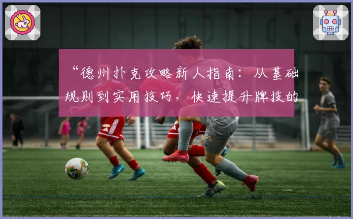 “德州扑克攻略新人指南：从基础规则到实用技巧，快速提升牌技的全方位教程”