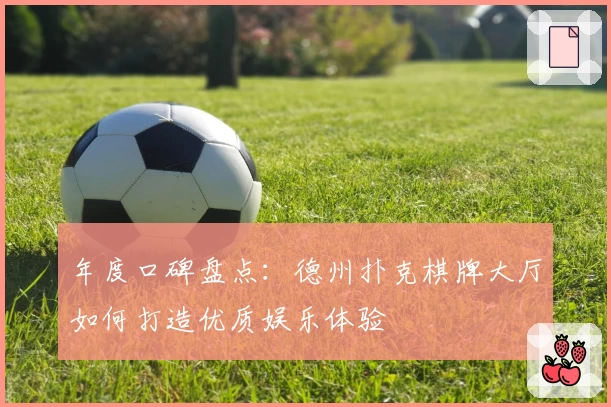 年度口碑盘点：德州扑克棋牌大厅如何打造优质娱乐体验