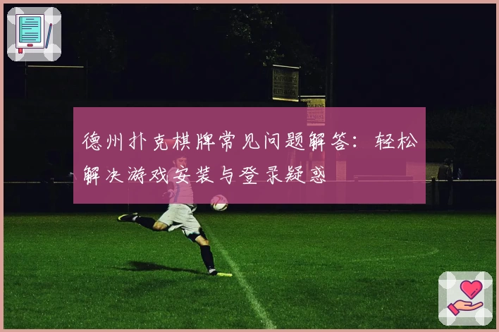 德州扑克棋牌常见问题解答：轻松解决游戏安装与登录疑惑