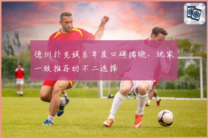 德州扑克娱乐年度口碑揭晓，玩家一致推荐的不二选择