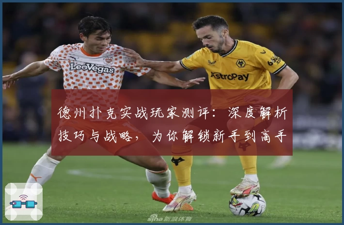 德州扑克实战玩家测评：深度解析技巧与战略，为你解锁新手到高手的进阶之路