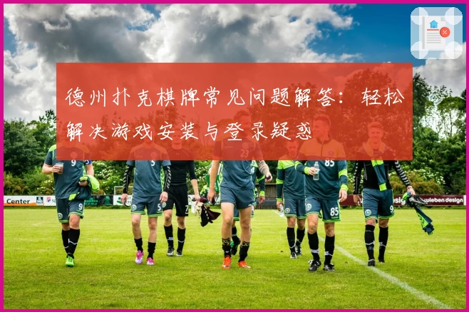 德州扑克棋牌常见问题解答：轻松解决游戏安装与登录疑惑