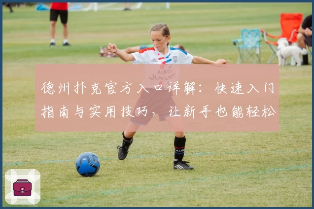 德州扑克官方入口详解：快速入门指南与实用技巧，让新手也能轻松掌控牌局