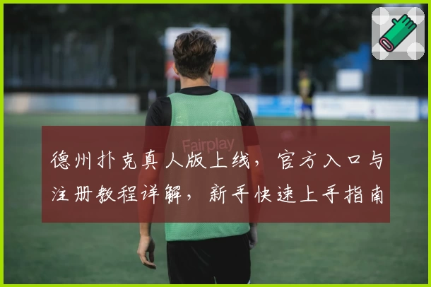 德州扑克真人版上线，官方入口与注册教程详解，新手快速上手指南