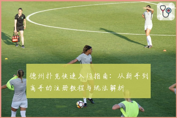 德州扑克快速入门指南：从新手到高手的注册教程与玩法解析