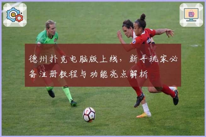 德州扑克电脑版上线，新手玩家必备注册教程与功能亮点解析