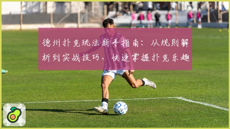 德州扑克玩法新手指南：从规则解析到实战技巧，快速掌握扑克乐趣秘诀