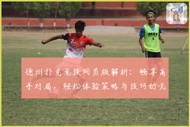 德州扑克竞技网页版解析：畅享高手对局，轻松体验策略与技巧的无穷魅力