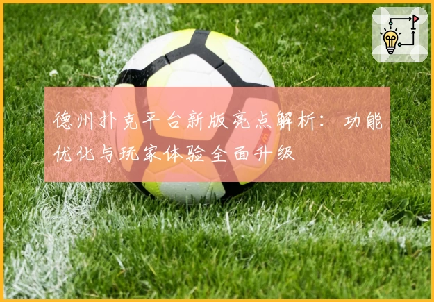 德州扑克平台新版亮点解析：功能优化与玩家体验全面升级