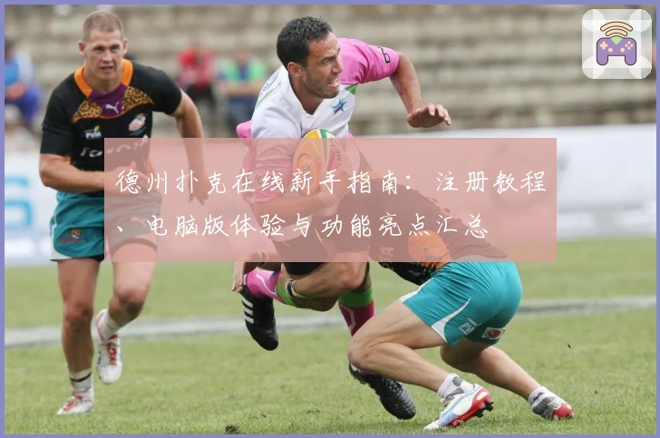 德州扑克在线新手指南：注册教程、电脑版体验与功能亮点汇总