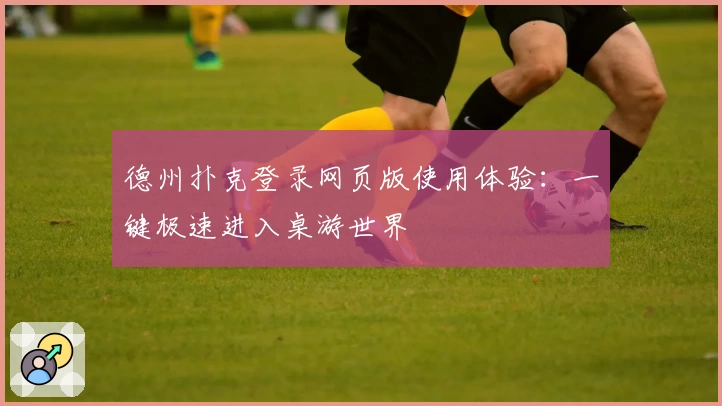 德州扑克登录网页版使用体验:一键极速进入桌游世界