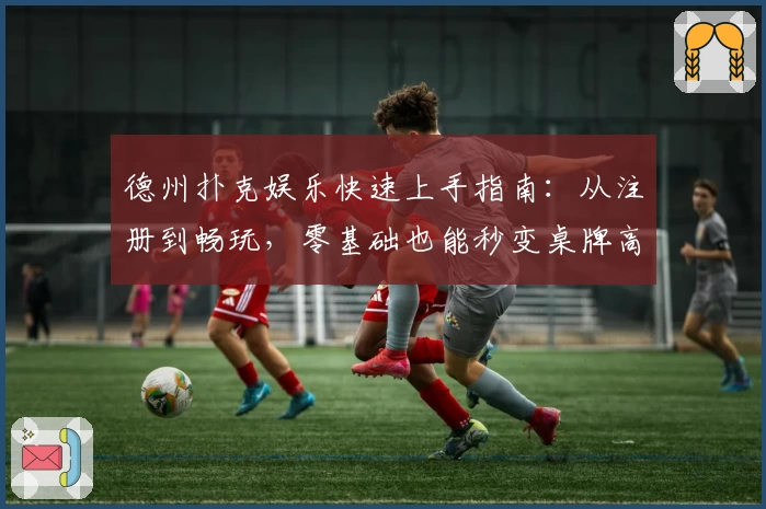 德州扑克娱乐快速上手指南：从注册到畅玩，零基础也能秒变桌牌高手