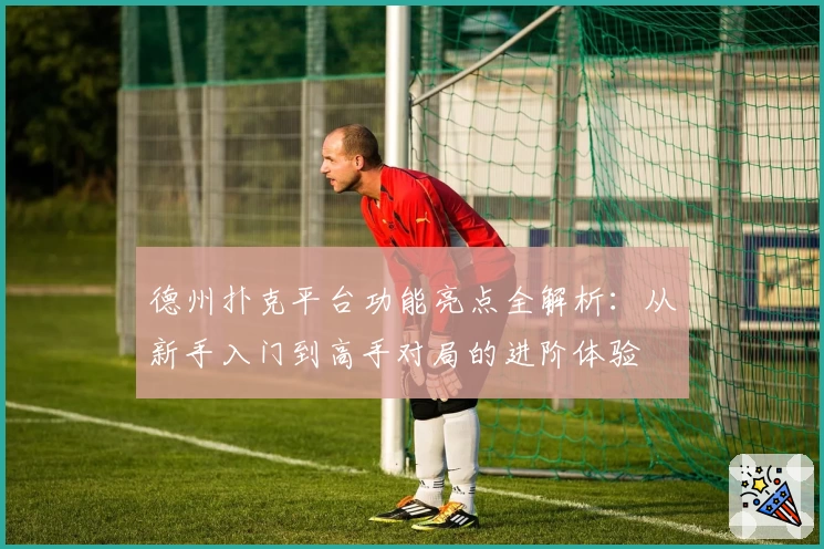 德州扑克平台功能亮点全解析:从新手入门到高手对局的进阶体验