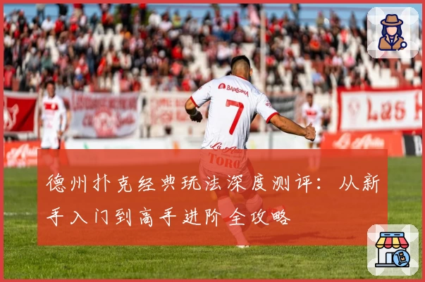 德州扑克经典玩法深度测评：从新手入门到高手进阶全攻略