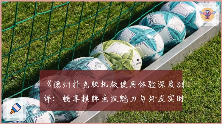 《德州扑克联机版使用体验深度测评：畅享棋牌竞技魅力与好友实时对战》