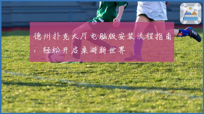 德州扑克大厅电脑版安装流程指南，轻松开启桌游新世界