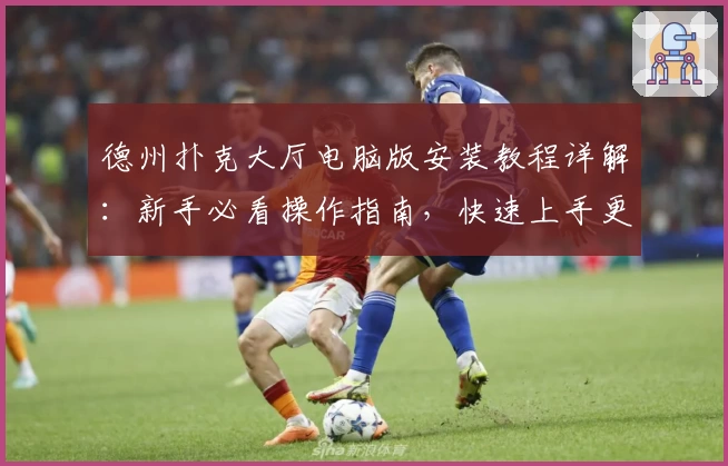 德州扑克大厅电脑版安装教程详解:新手必看操作指南,快速上手更简单