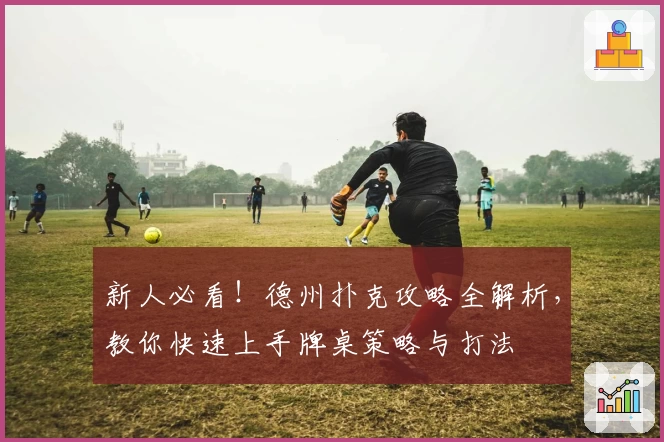 新人必看！德州扑克攻略全解析，教你快速上手牌桌策略与打法