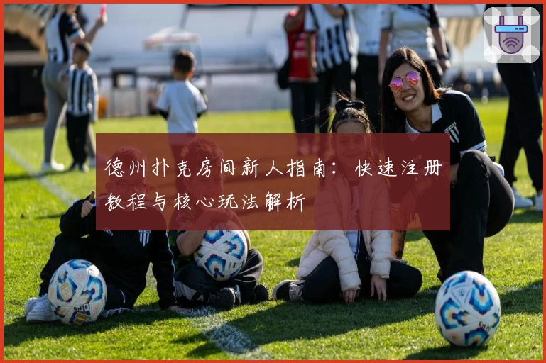 德州扑克房间新人指南：快速注册教程与核心玩法解析