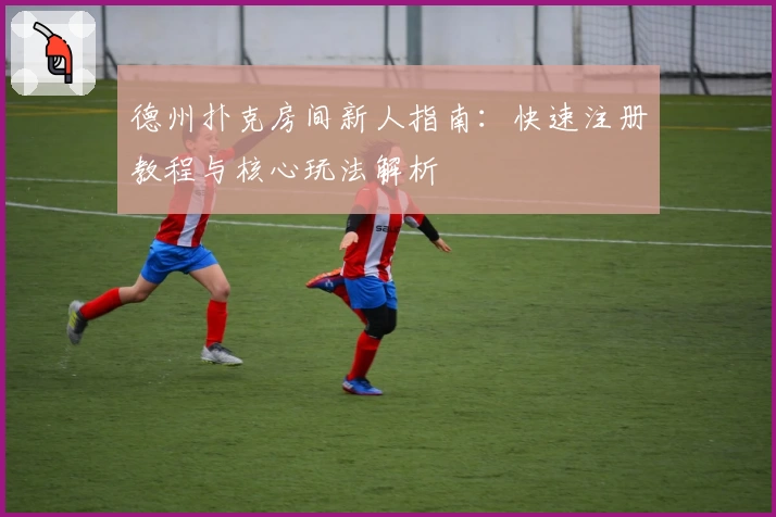 德州扑克房间新人指南：快速注册教程与核心玩法解析