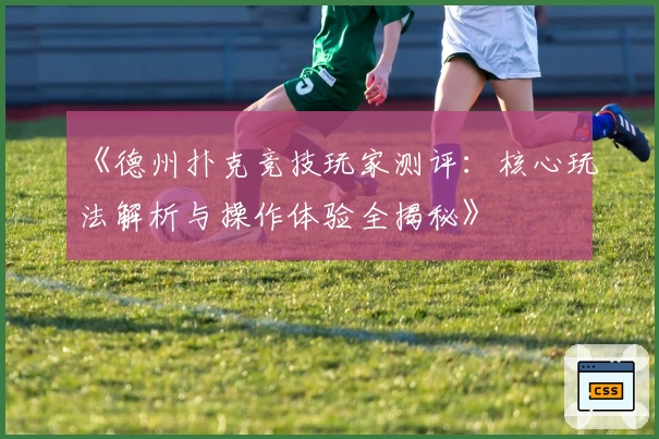 《德州扑克竞技玩家测评：核心玩法解析与操作体验全揭秘》