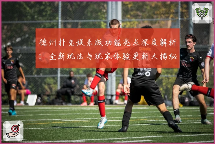 德州扑克娱乐版功能亮点深度解析：全新玩法与玩家体验更新大揭秘