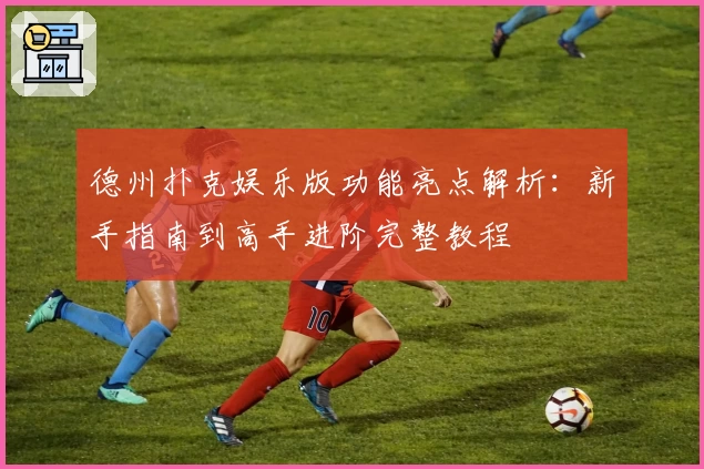 德州扑克娱乐版功能亮点解析：新手指南到高手进阶完整教程