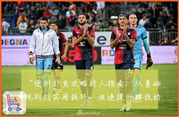 “德州扑克攻略新人指南：从基础规则到实用技巧，快速提升牌技的全方位教程”