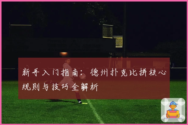 新手入门指南:德州扑克比拼核心规则与技巧全解析