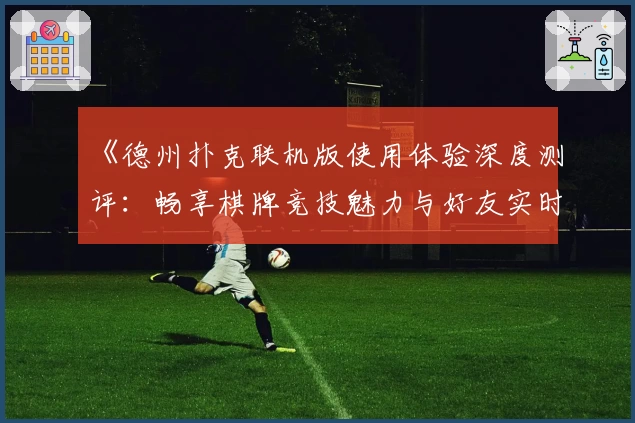 《德州扑克联机版使用体验深度测评：畅享棋牌竞技魅力与好友实时对战》