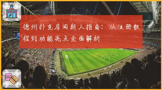 德州扑克房间新人指南：从注册教程到功能亮点全面解析