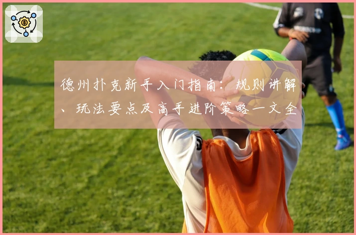 德州扑克新手入门指南：规则讲解、玩法要点及高手进阶策略一文全解