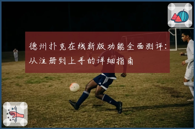 德州扑克在线新版功能全面测评：从注册到上手的详细指南