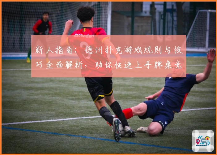 新人指南：德州扑克游戏规则与技巧全面解析，助你快速上手牌桌竞技