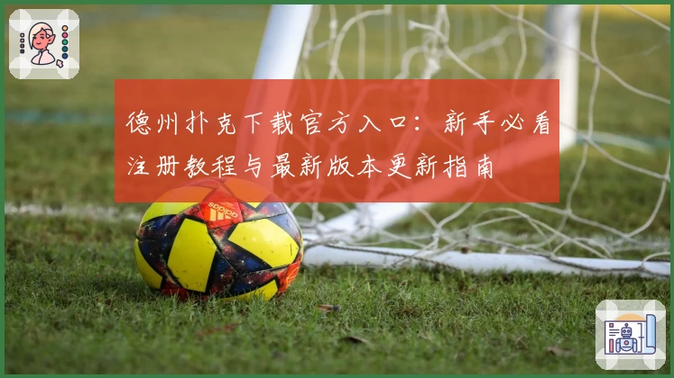 德州扑克下载官方入口：新手必看注册教程与最新版本更新指南