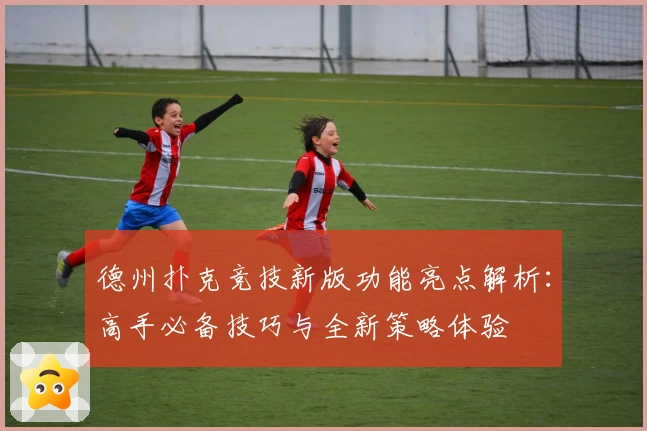 德州扑克竞技新版功能亮点解析：高手必备技巧与全新策略体验