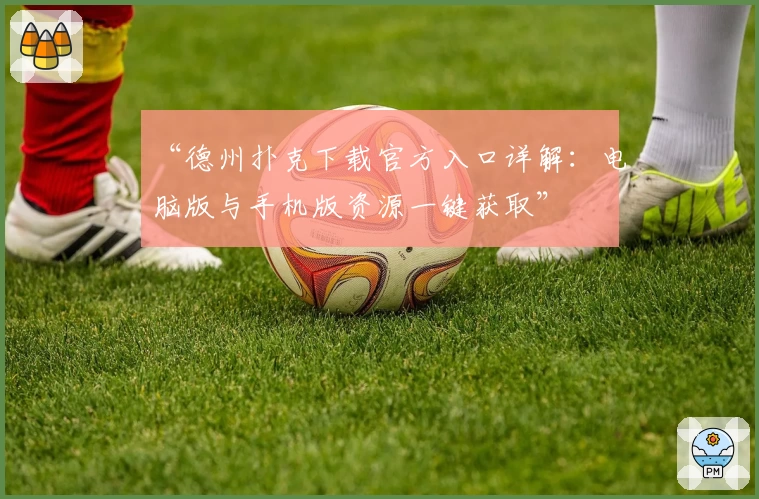 “德州扑克下载官方入口详解：电脑版与手机版资源一键获取”