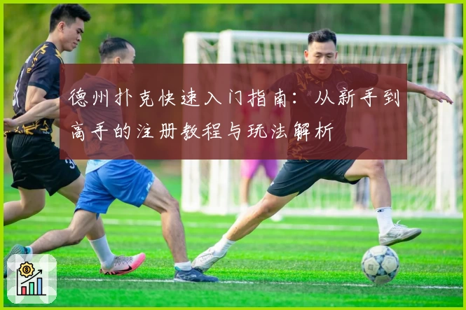 德州扑克快速入门指南：从新手到高手的注册教程与玩法解析