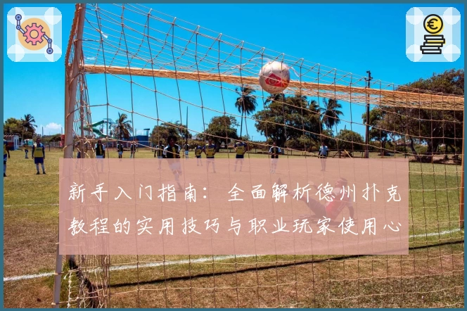 新手入门指南：全面解析德州扑克教程的实用技巧与职业玩家使用心得