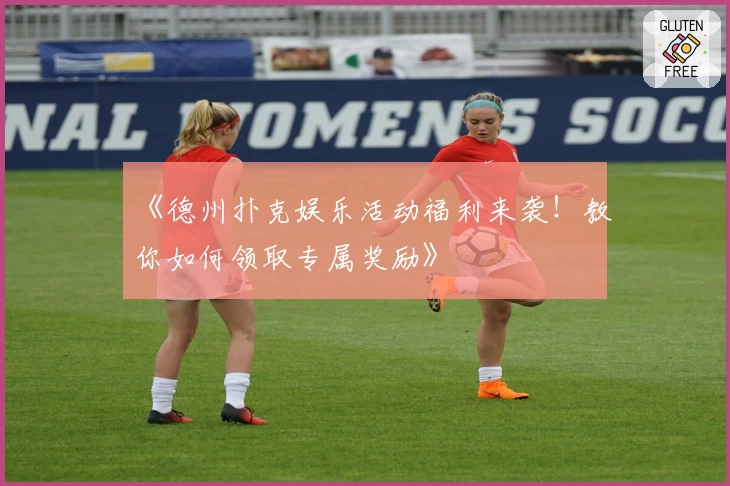 《德州扑克娱乐活动福利来袭！教你如何领取专属奖励》