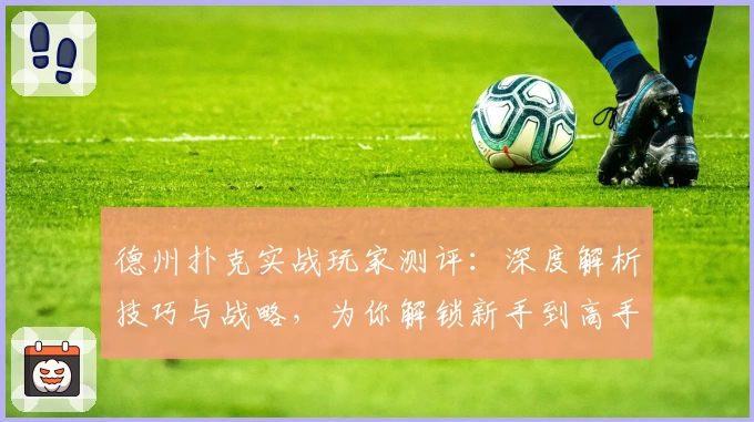 德州扑克实战玩家测评：深度解析技巧与战略，为你解锁新手到高手的进阶之路