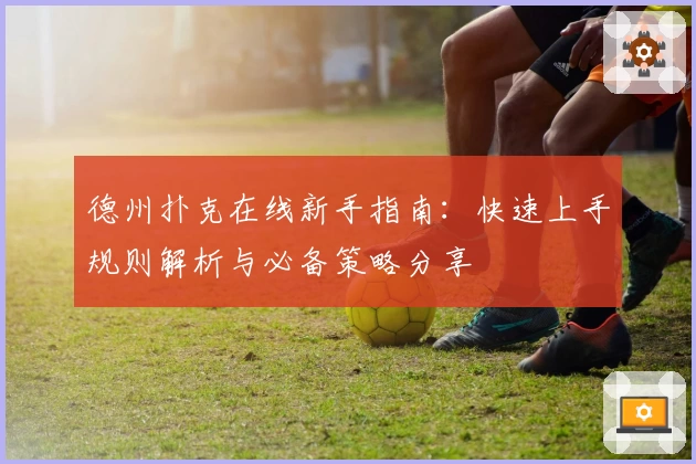 德州扑克在线新手指南：快速上手规则解析与必备策略分享