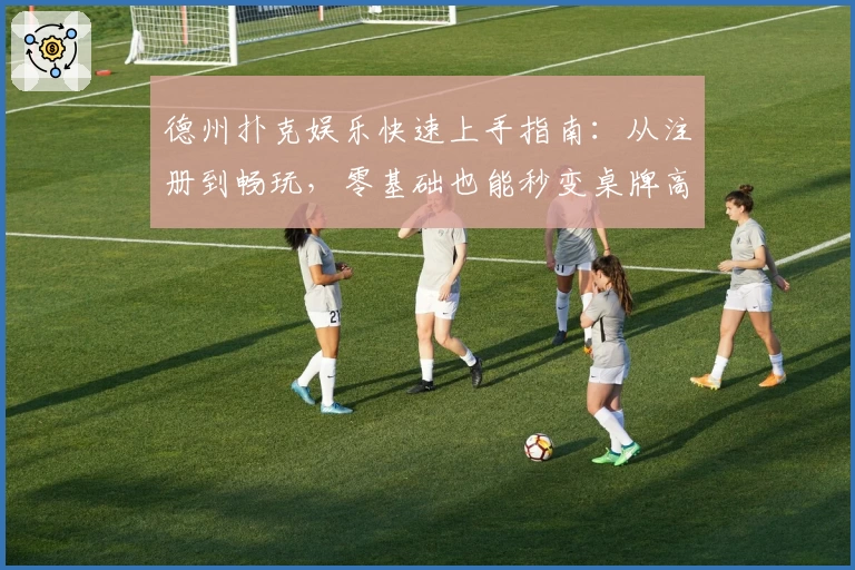 德州扑克娱乐快速上手指南：从注册到畅玩，零基础也能秒变桌牌高手